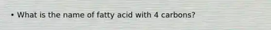 • What is the name of fatty acid with 4 carbons?