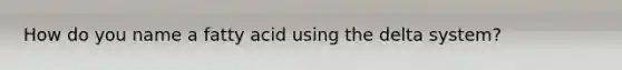 How do you name a fatty acid using the delta system?