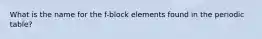 What is the name for the f-block elements found in the periodic table?