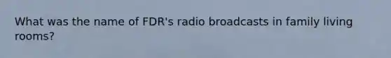 What was the name of FDR's radio broadcasts in family living rooms?