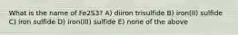 What is the name of Fe2S3? A) diiron trisulfide B) iron(II) sulfide C) iron sulfide D) iron(III) sulfide E) none of the above