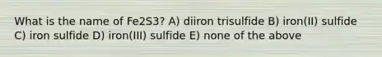 What is the name of Fe2S3? A) diiron trisulfide B) iron(II) sulfide C) iron sulfide D) iron(III) sulfide E) none of the above