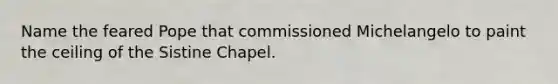 Name the feared Pope that commissioned Michelangelo to paint the ceiling of the Sistine Chapel.