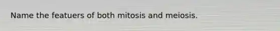 Name the featuers of both mitosis and meiosis.