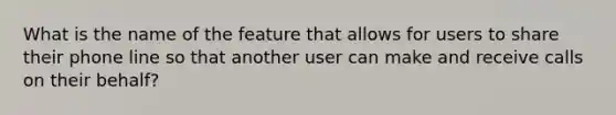 What is the name of the feature that allows for users to share their phone line so that another user can make and receive calls on their behalf?