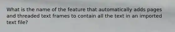 What is the name of the feature that automatically adds pages and threaded text frames to contain all the text in an imported text file?