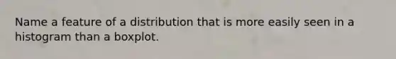 Name a feature of a distribution that is more easily seen in a histogram than a boxplot.