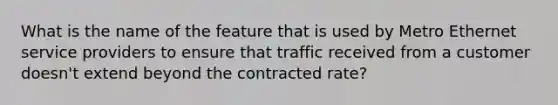 What is the name of the feature that is used by Metro Ethernet service providers to ensure that traffic received from a customer doesn't extend beyond the contracted rate?