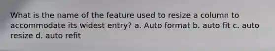 What is the name of the feature used to resize a column to accommodate its widest entry? a. Auto format b. auto fit c. auto resize d. auto refit