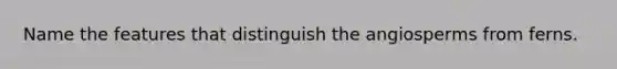Name the features that distinguish the angiosperms from ferns.