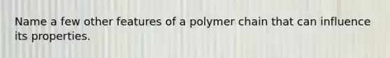 Name a few other features of a polymer chain that can influence its properties.