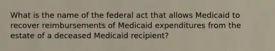 What is the name of the federal act that allows Medicaid to recover reimbursements of Medicaid expenditures from the estate of a deceased Medicaid recipient?