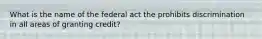 What is the name of the federal act the prohibits discrimination in all areas of granting credit?