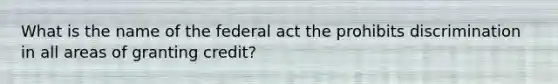 What is the name of the federal act the prohibits discrimination in all areas of granting credit?