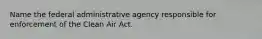 Name the federal administrative agency responsible for enforcement of the Clean Air Act.