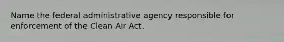 Name the federal administrative agency responsible for enforcement of the Clean Air Act.