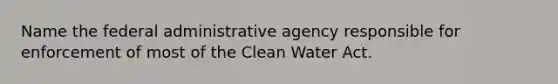 Name the federal administrative agency responsible for enforcement of most of the Clean Water Act.