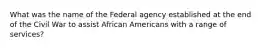 What was the name of the Federal agency established at the end of the Civil War to assist African Americans with a range of services?