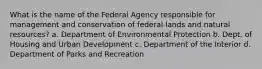 What is the name of the Federal Agency responsible for management and conservation of federal lands and natural resources? a. Department of Environmental Protection b. Dept. of Housing and Urban Development c. Department of the Interior d. Department of Parks and Recreation