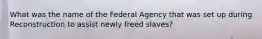 What was the name of the Federal Agency that was set up during Reconstruction to assist newly freed slaves?