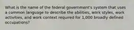 What is the name of the federal government's system that uses a common language to describe the abilities, work styles, work activities, and work context required for 1,000 broadly defined occupations?