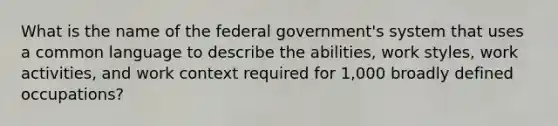 What is the name of the federal government's system that uses a common language to describe the abilities, work styles, work activities, and work context required for 1,000 broadly defined occupations?