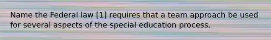 Name the Federal law [1] requires that a team approach be used for several aspects of the special education process.