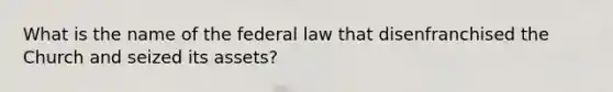 What is the name of the federal law that disenfranchised the Church and seized its assets?