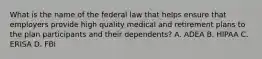 What is the name of the federal law that helps ensure that employers provide high quality medical and retirement plans to the plan participants and their dependents? A. ADEA B. HIPAA C. ERISA D. FBI