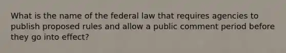 What is the name of the federal law that requires agencies to publish proposed rules and allow a public comment period before they go into effect?