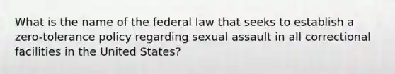 What is the name of the federal law that seeks to establish a zero-tolerance policy regarding sexual assault in all correctional facilities in the United States?