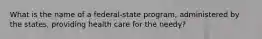 What is the name of a federal-state program, administered by the states, providing health care for the needy?