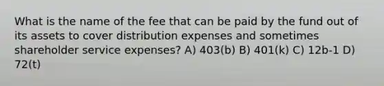 What is the name of the fee that can be paid by the fund out of its assets to cover distribution expenses and sometimes shareholder service expenses? A) 403(b) B) 401(k) C) 12b-1 D) 72(t)