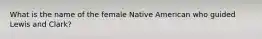 What is the name of the female Native American who guided Lewis and Clark?