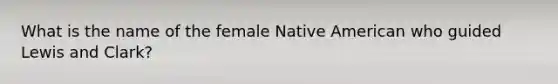 What is the name of the female Native American who guided Lewis and Clark?