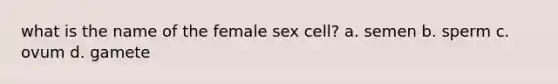 what is the name of the female sex cell? a. semen b. sperm c. ovum d. gamete