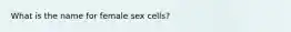 What is the name for female sex cells?