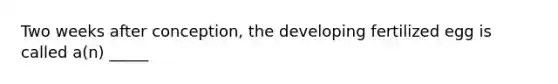 Two weeks after conception, the developing fertilized egg is called a(n) _____