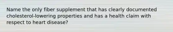 Name the only fiber supplement that has clearly documented cholesterol-lowering properties and has a health claim with respect to heart disease?