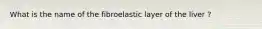 What is the name of the fibroelastic layer of the liver ?