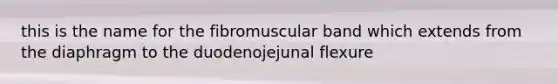 this is the name for the fibromuscular band which extends from the diaphragm to the duodenojejunal flexure