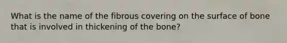 What is the name of the fibrous covering on the surface of bone that is involved in thickening of the bone?