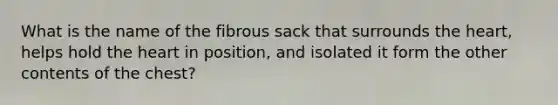 What is the name of the fibrous sack that surrounds the heart, helps hold the heart in position, and isolated it form the other contents of the chest?