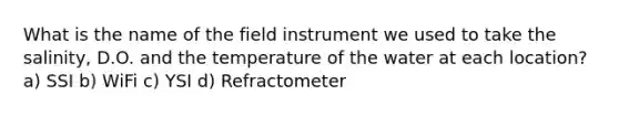 What is the name of the field instrument we used to take the salinity, D.O. and the temperature of the water at each location? a) SSI b) WiFi c) YSI d) Refractometer