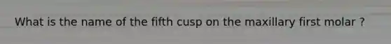 What is the name of the fifth cusp on the maxillary first molar ?