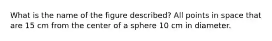 What is the name of the figure described? All points in space that are 15 cm from the center of a sphere 10 cm in diameter.