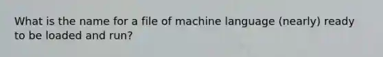 What is the name for a file of machine language (nearly) ready to be loaded and run?