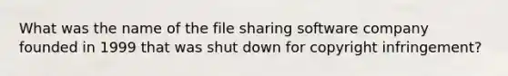 What was the name of the file sharing software company founded in 1999 that was shut down for copyright infringement?