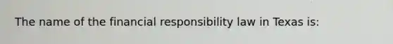 The name of the financial responsibility law in Texas is: