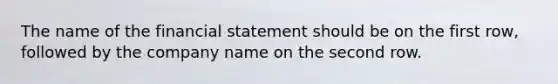 The name of the financial statement should be on the first​ row, followed by the company name on the second row.